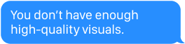 You don't have enough high-quality visuals.