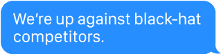We're up against black-hat competitors.